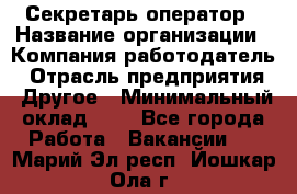 Секретарь-оператор › Название организации ­ Компания-работодатель › Отрасль предприятия ­ Другое › Минимальный оклад ­ 1 - Все города Работа » Вакансии   . Марий Эл респ.,Йошкар-Ола г.